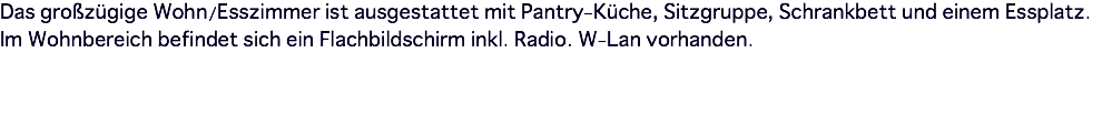 Das großzügige Wohn/Esszimmer ist ausgestattet mit Pantry-Küche, Sitzgruppe, Schrankbett und einem Essplatz. Im Wohnbereich befindet sich ein Flachbildschirm inkl. Radio. W-Lan vorhanden.